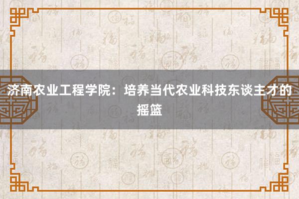 济南农业工程学院：培养当代农业科技东谈主才的摇篮