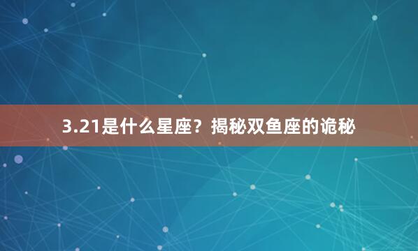 3.21是什么星座？揭秘双鱼座的诡秘