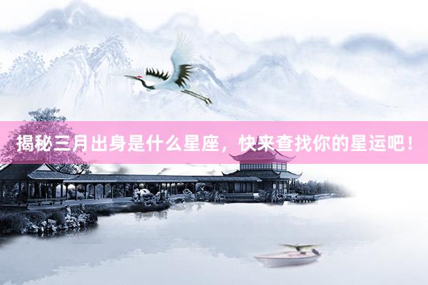揭秘三月出身是什么星座，快来查找你的星运吧！