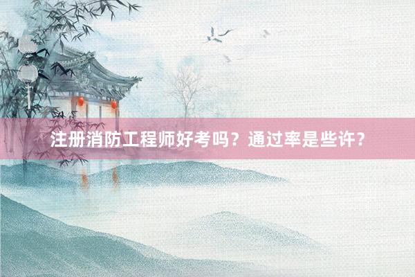 注册消防工程师好考吗？通过率是些许？