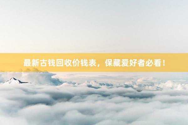 最新古钱回收价钱表，保藏爱好者必看！