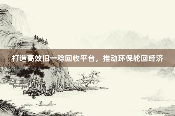 打造高效旧一稔回收平台，推动环保轮回经济