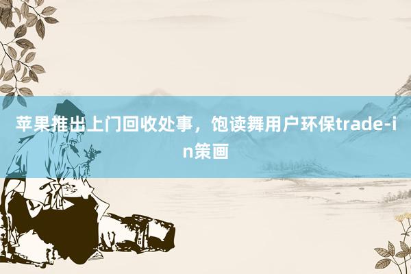 苹果推出上门回收处事，饱读舞用户环保trade-in策画