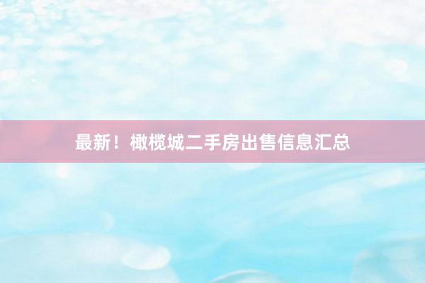 最新！橄榄城二手房出售信息汇总