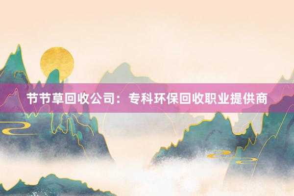 节节草回收公司：专科环保回收职业提供商