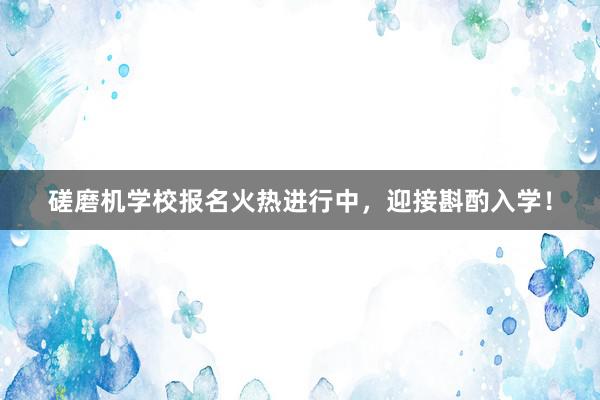 磋磨机学校报名火热进行中，迎接斟酌入学！