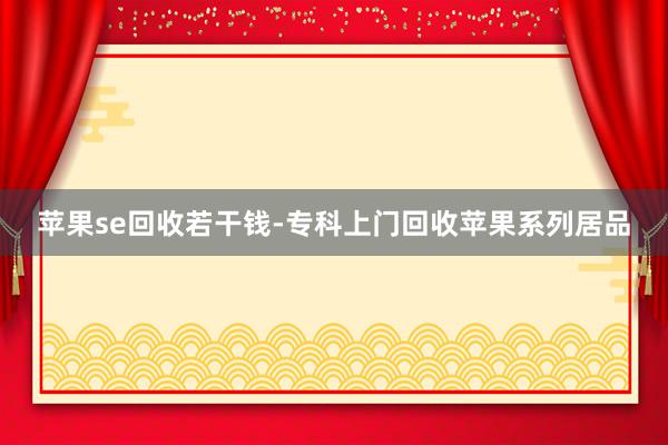 苹果se回收若干钱-专科上门回收苹果系列居品