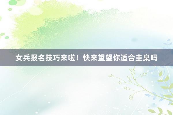 女兵报名技巧来啦！快来望望你适合圭臬吗