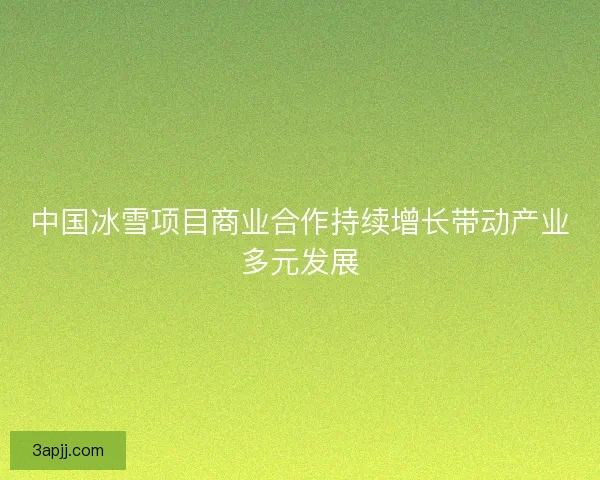 中国冰雪项目商业合作持续增长带动产业多元发展