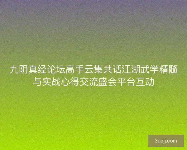 九阴真经论坛高手云集共话江湖武学精髓与实战心得交流盛会平台互动