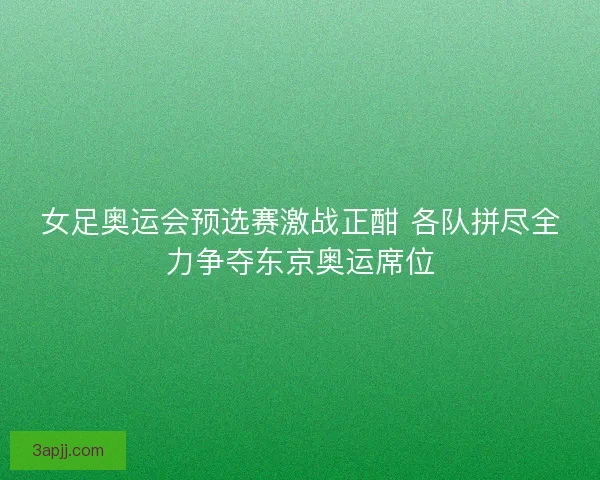 女足奥运会预选赛激战正酣 各队拼尽全力争夺东京奥运席位