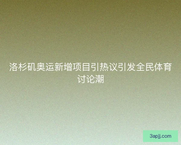 洛杉矶奥运新增项目引热议引发全民体育讨论潮